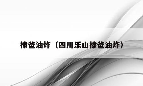棣爸油炸（四川乐山棣爸油炸）