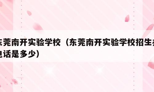 东莞南开实验学校（东莞南开实验学校招生办电话是多少）