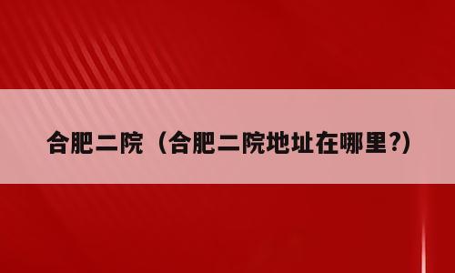 合肥二院（合肥二院地址在哪里?）