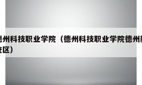 德州科技职业学院（德州科技职业学院德州新校区）