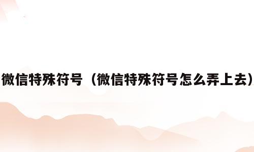 微信特殊符号（微信特殊符号怎么弄上去）