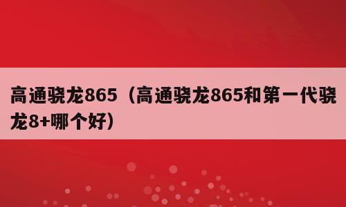 高通骁龙865（高通骁龙865和第一代骁龙8+哪个好）