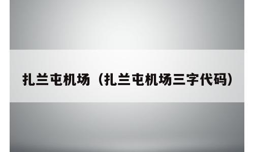 扎兰屯机场（扎兰屯机场三字代码）