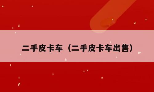 二手皮卡车（二手皮卡车出售）