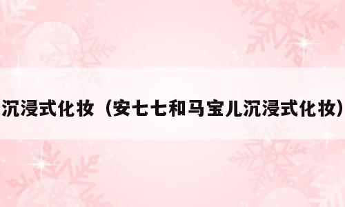 沉浸式化妆（安七七和马宝儿沉浸式化妆）