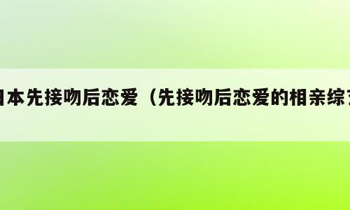 日本先接吻后恋爱（先接吻后恋爱的相亲综艺）
