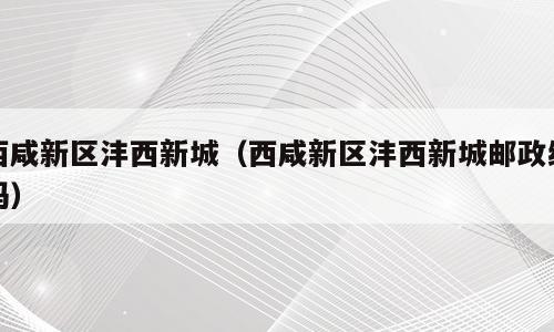 西咸新区沣西新城（西咸新区沣西新城邮政编码）