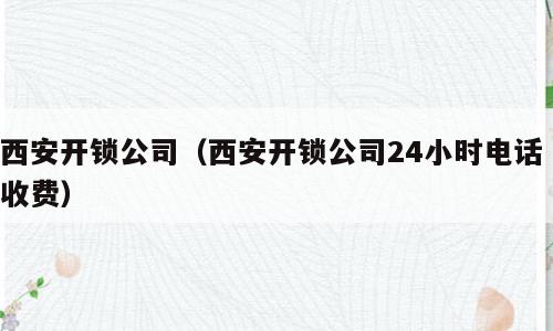 西安开锁公司（西安开锁公司24小时电话 收费）
