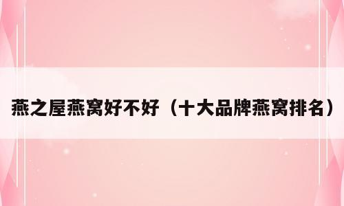 燕之屋燕窝好不好（十大品牌燕窝排名）