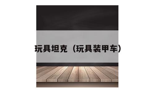 玩具坦克（玩具装甲车）