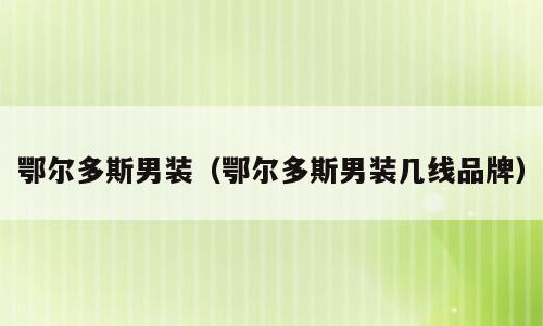 鄂尔多斯男装（鄂尔多斯男装几线品牌）