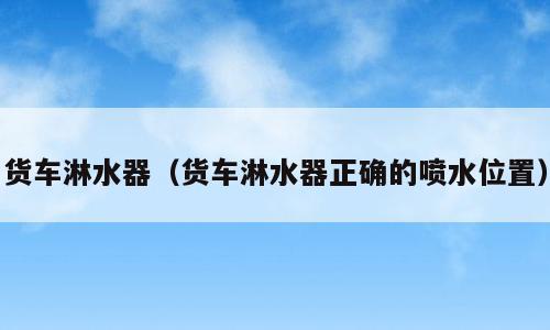 货车淋水器（货车淋水器正确的喷水位置）