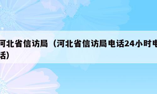 河北省信访局（河北省信访局电话24小时电话）