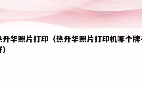 热升华照片打印（热升华照片打印机哪个牌子好）