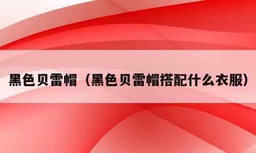 黑色贝雷帽（黑色贝雷帽搭配什么衣服）