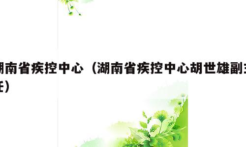 湖南省疾控中心（湖南省疾控中心胡世雄副主任）