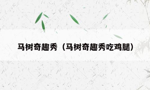 马树奇趣秀（马树奇趣秀吃鸡腿）