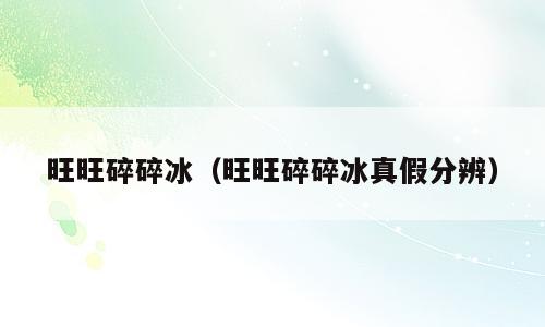 旺旺碎碎冰（旺旺碎碎冰真假分辨）