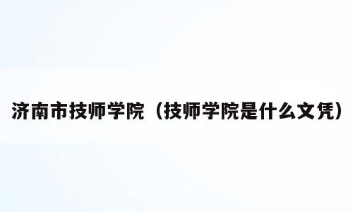 济南市技师学院（技师学院是什么文凭）
