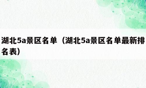 湖北5a景区名单（湖北5a景区名单最新排名表）