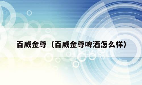 百威金尊（百威金尊啤酒怎么样）