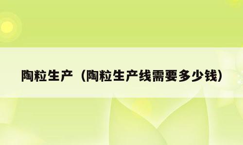 陶粒生产（陶粒生产线需要多少钱）