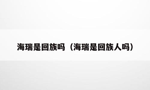 海瑞是回族吗（海瑞是回族人吗）