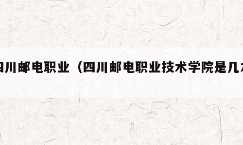 四川邮电职业（四川邮电职业技术学院是几本）