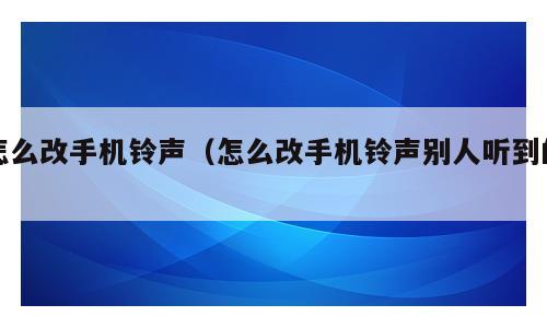 怎么改手机铃声（怎么改手机铃声别人听到的）