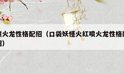 喷火龙性格配招（口袋妖怪火红喷火龙性格配招）