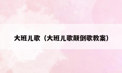 大班儿歌（大班儿歌颠倒歌教案）