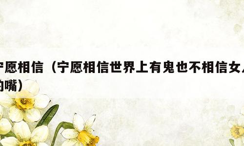宁愿相信（宁愿相信世界上有鬼也不相信女人的嘴）