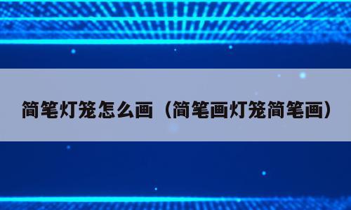 简笔灯笼怎么画（简笔画灯笼简笔画）
