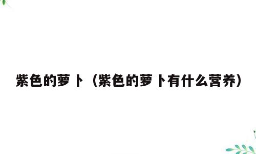 紫色的萝卜（紫色的萝卜有什么营养）