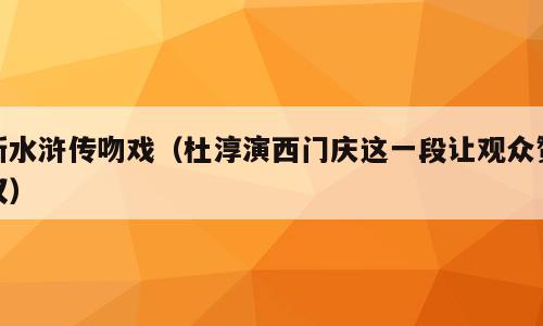 新水浒传吻戏（杜淳演西门庆这一段让观众赞叹）