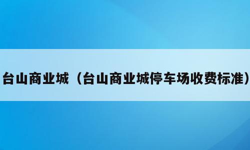 台山商业城（台山商业城停车场收费标准）