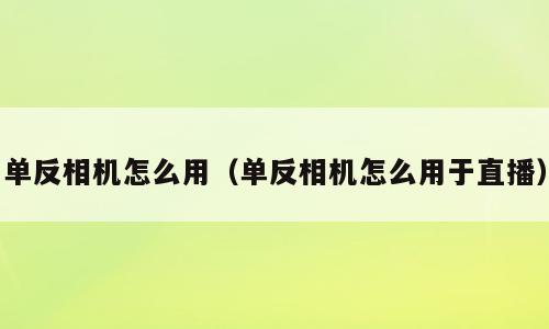 单反相机怎么用（单反相机怎么用于直播）