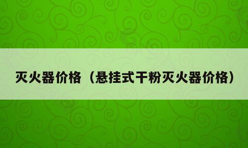 灭火器价格（悬挂式干粉灭火器价格）