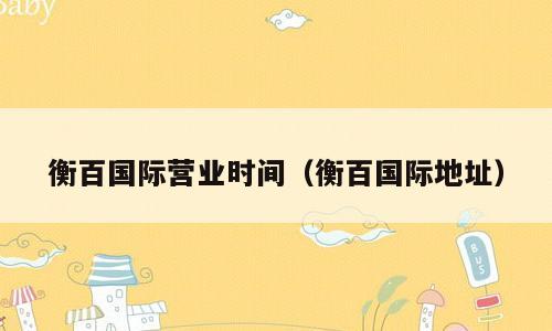 衡百国际营业时间（衡百国际地址）
