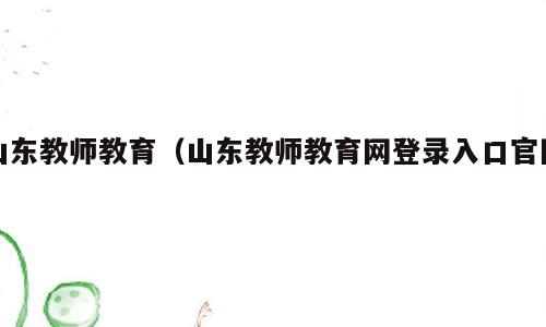 山东教师教育（山东教师教育网登录入口官网）