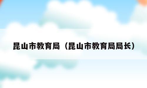 昆山市教育局（昆山市教育局局长）
