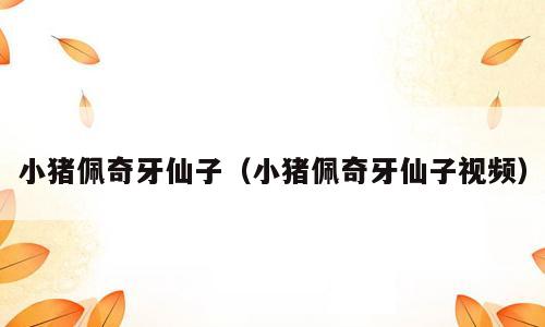小猪佩奇牙仙子（小猪佩奇牙仙子视频）