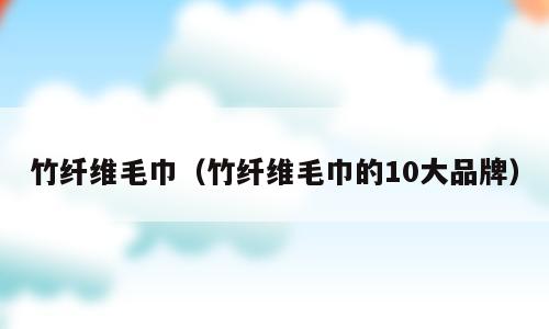 竹纤维毛巾（竹纤维毛巾的10大品牌）