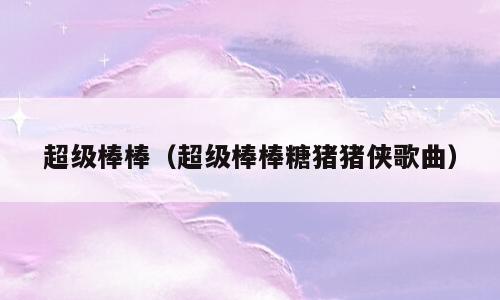 超级棒棒（超级棒棒糖猪猪侠歌曲）