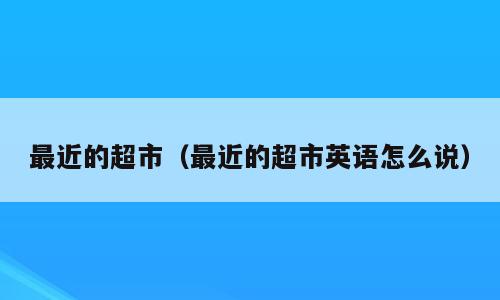 最近的超市（最近的超市英语怎么说）