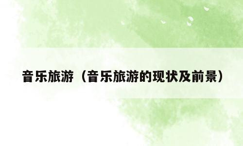 音乐旅游（音乐旅游的现状及前景）
