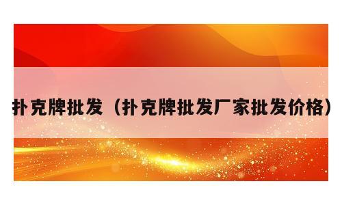 扑克牌批发（扑克牌批发厂家批发价格）