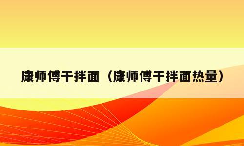康师傅干拌面（康师傅干拌面热量）