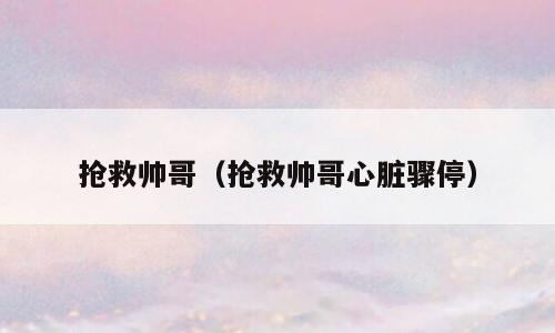抢救帅哥（抢救帅哥心脏骤停）