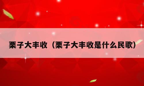 栗子大丰收（栗子大丰收是什么民歌）